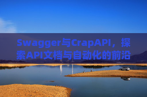 Swagger与CrapAPI，探索API文档与自动化的前沿技术